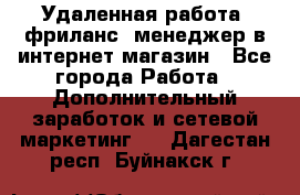 Удаленная работа, фриланс, менеджер в интернет-магазин - Все города Работа » Дополнительный заработок и сетевой маркетинг   . Дагестан респ.,Буйнакск г.